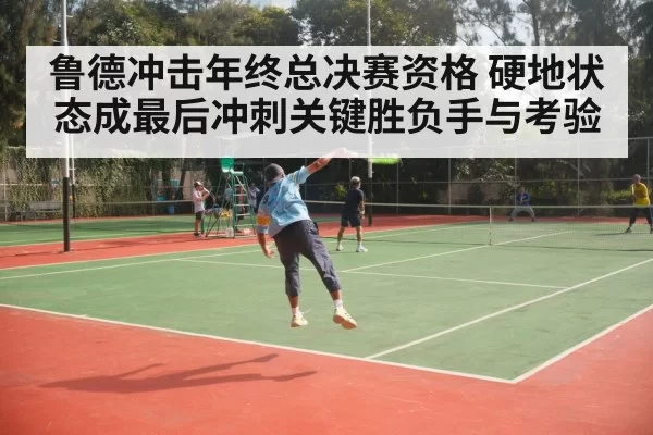 鲁德冲击年终总决赛资格 硬地状态成最后冲刺关键胜负手与考验