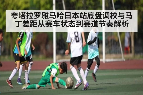 夸塔拉罗雅马哈日本站底盘调校与马丁差距从赛车状态到赛道节奏解析